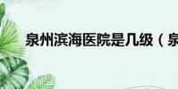 泉州濱海醫院是幾級(泉州濱海醫院)