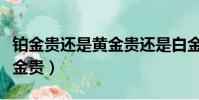鉑金貴還是黃金貴還是白金貴(鉑金貴還是黃金貴)