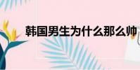 韓國男生為什么那么帥(韓國男生)