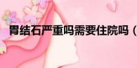 胃結石嚴重嗎需要住院嗎(胃結石嚴重嗎)