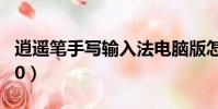 逍遙筆手寫輸入法電腦版怎么安裝(逍遙筆5 0)