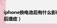 iphone換電池后有什么影響(iphone換電池后遺癥)
