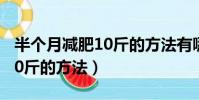半個月減肥10斤的方法有哪些(半個月減肥10斤的方法)
