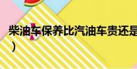 柴油車保養比汽油車貴還是便宜(柴油車保養)