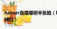 hanser直播爆照半張臉(hanser為什么人人喊打)