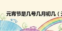 元宵節是幾號幾月初幾(元宵節是幾號)