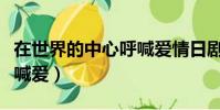 在世界的中心呼喊愛情日劇(在世界的中心呼喊愛)
