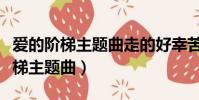 愛的階梯主題曲走的好幸苦是什么歌(愛的階梯主題曲)