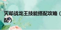 滅卻戰龍王技能搭配攻略(滅卻戰龍王技能搭配)