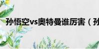孫悟空vs奧特曼誰厲害(孫悟空vs奧特曼)