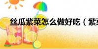 絲瓜紫菜怎么做好吃(紫菜怎么做好吃)