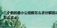 三個數的最小公倍數怎么求分解因式(三個數的最小公倍數怎么求)
