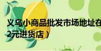 義烏小商品批發市場地址在哪里(義烏小商品2元進貨店)