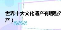 世界十大文化遺產有哪些?(世界十大文化遺產)