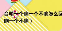 音箱一個響一個不響怎么回事視頻(音箱一個響一個不響)