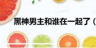 黑神男主和誰在一起了(黑神好看嗎)