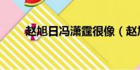 趙旭日馮瀟霆很像(趙旭日馮瀟霆)