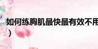 如何練胸肌最快最有效不用器材(如何練胸肌)