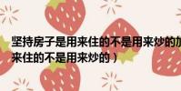 堅持房子是用來住的不是用來炒的加快建立(堅持房子是用來住的不是用來炒的)