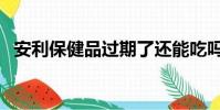 安利保健品過期了還能吃嗎(安利保健品)