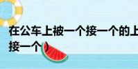 在公車上被一個接一個的上(在公車上被一個接一個)