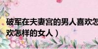 破軍在夫妻宮的男人喜歡怎樣的女人(男人喜歡怎樣的女人)