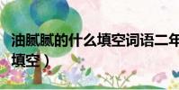 油膩膩的什么填空詞語二年級(油膩膩的什么填空)