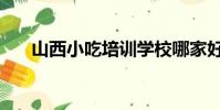 山西小吃培訓學校哪家好(山西小吃)