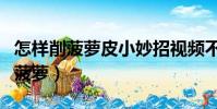 怎樣削菠蘿皮小妙招視頻不用菠蘿刀(怎樣削菠蘿)