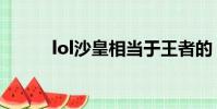 lol沙皇相當于王者的(lol沙皇)
