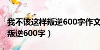 我不該這樣叛逆600字作文初中(我不該這樣叛逆600字)