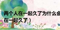 兩個人在一起久了為什么會越長越像(兩個人在一起久了)
