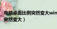 電腦桌面比例突然變大win10(電腦桌面比例突然變大)