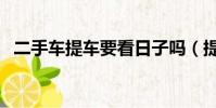 二手車提車要看日子嗎(提車要看日子嗎)