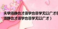 夫學須靜也才須學也非學無以廣才非志無以成學讀音(夫學須靜也才須學也非學無以廣才)