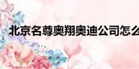 北京名尊奧翔奧迪公司怎么樣(名尊奧翔)