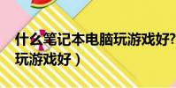 什么筆記本電腦玩游戲好?(什么筆記本電腦玩游戲好)