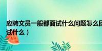 應聘文員一般都面試什么問題怎么回答(應聘文員一般都面試什么)
