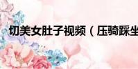 切美女肚子視頻(壓騎踩坐美女肚子視頻)
