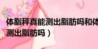 體脂秤真能測出脂肪嗎和體重秤(體脂秤真能測出脂肪嗎)