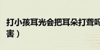 打小孩耳光會把耳朵打聾嗎(打小孩耳光的危害)