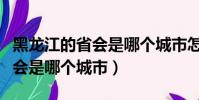 黑龍江的省會是哪個城市怎么樣(黑龍江的省會是哪個城市)