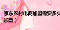 京東農村電商加盟需要多少錢(京東農村電商加盟)