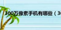 300萬像素手機有哪些(300萬像素手機)