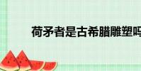 荷矛者是古希臘雕塑嗎(荷矛者)