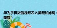 華為手機微信視頻怎么美顏加濾鏡(華為手機微信視頻怎么美顏)