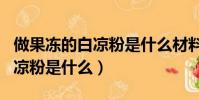 做果凍的白涼粉是什么材料做的(做果凍的白涼粉是什么)
