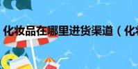 化妝品在哪里進貨渠道(化妝品在哪里進貨)