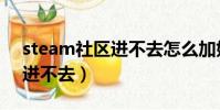 steam社區進不去怎么加好友(steam社區進不去)