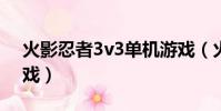 火影忍者3v3單機游戲(火影忍者3d單機游戲)